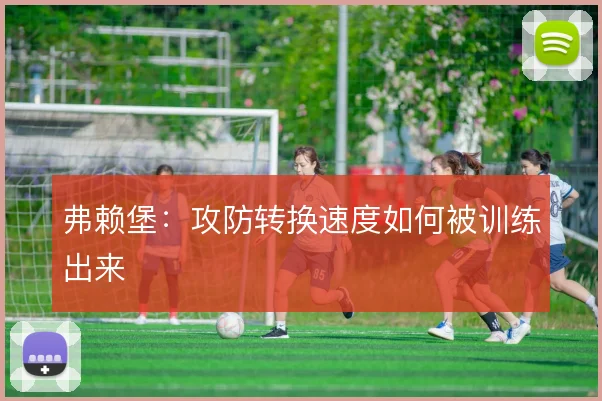 弗赖堡：攻防转换速度如何被训练出来