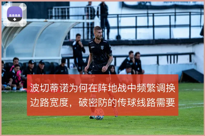 波切蒂诺为何在阵地战中频繁调换边路宽度，破密防的传球线路需要怎样重组