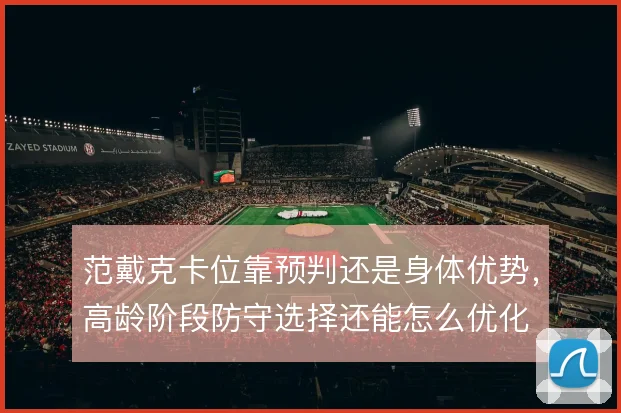 范戴克卡位靠预判还是身体优势，高龄阶段防守选择还能怎么优化