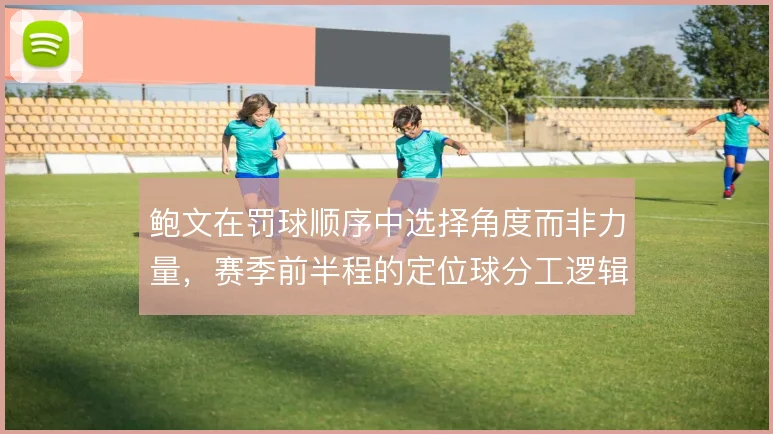鲍文在罚球顺序中选择角度而非力量，赛季前半程的定位球分工逻辑