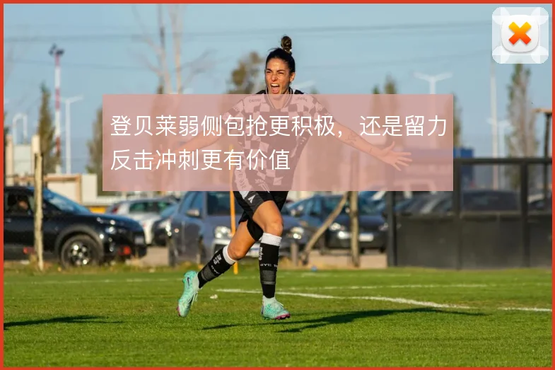 登贝莱弱侧包抢更积极，还是留力反击冲刺更有价值