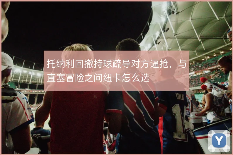 托纳利回撤持球疏导对方逼抢，与直塞冒险之间纽卡怎么选