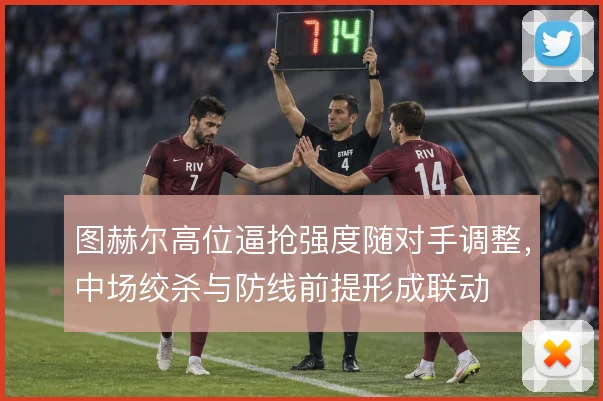 图赫尔高位逼抢强度随对手调整，中场绞杀与防线前提形成联动