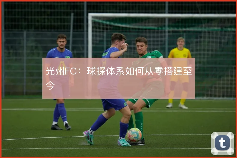 光州FC:球探体系如何从零搭建至今
