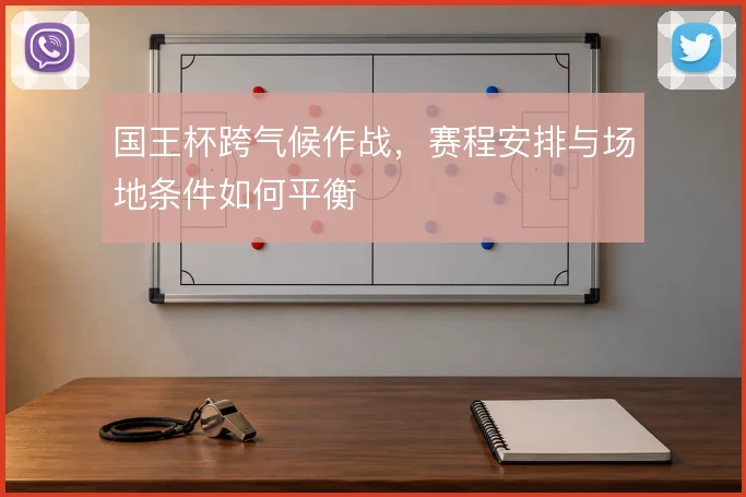 国王杯跨气候作战，赛程安排与场地条件如何平衡