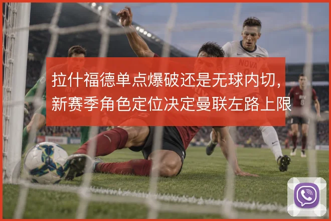 拉什福德单点爆破还是无球内切，新赛季角色定位决定曼联左路上限