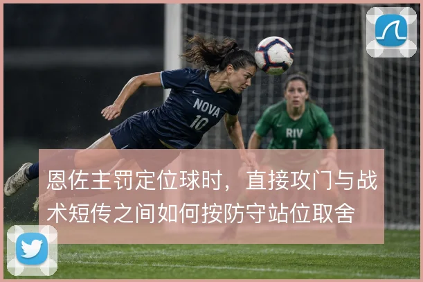恩佐主罚定位球时，直接攻门与战术短传之间如何按防守站位取舍