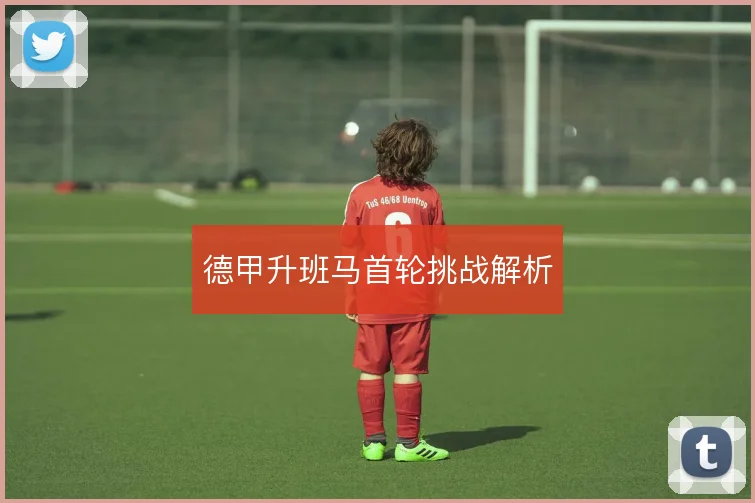 德甲升班马首轮挑战解析
