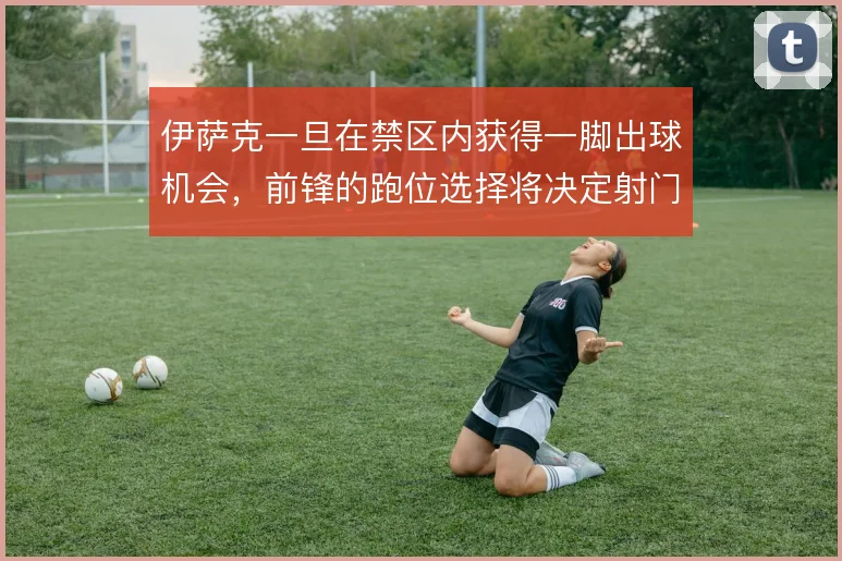 伊萨克一旦在禁区内获得一脚出球机会,前锋的跑位选择将决定射门质量