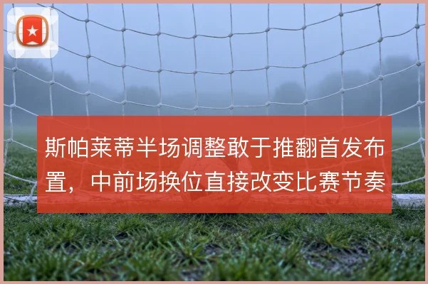 斯帕莱蒂半场调整敢于推翻首发布置，中前场换位直接改变比赛节奏