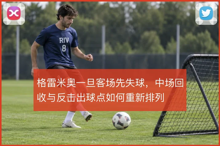 格雷米奥一旦客场先失球，中场回收与反击出球点如何重新排列