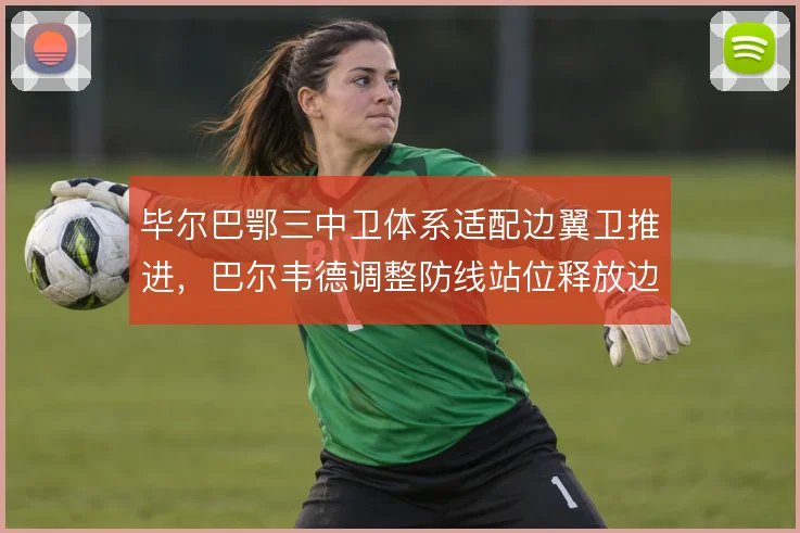 毕尔巴鄂三中卫体系适配边翼卫推进，巴尔韦德调整防线站位释放边路宽度