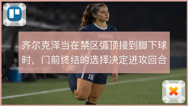 齐尔克泽当在禁区弧顶接到脚下球时，门前终结的选择决定进攻回合的成败