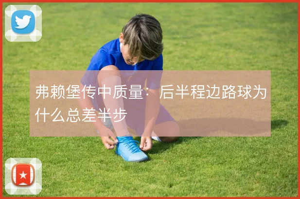 弗赖堡传中质量：后半程边路球为什么总差半步