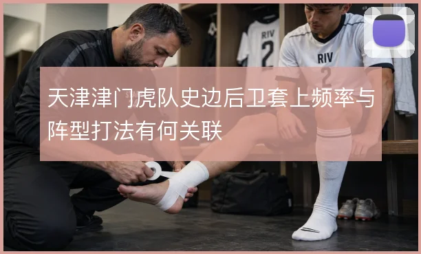 天津津门虎队史边后卫套上频率与阵型打法有何关联