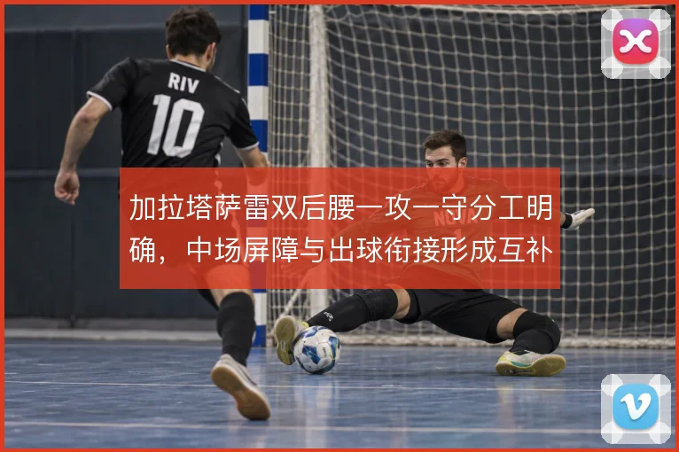 加拉塔萨雷双后腰一攻一守分工明确，中场屏障与出球衔接形成互补