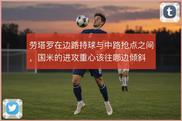 劳塔罗在边路持球与中路抢点之间，国米的进攻重心该往哪边倾斜
