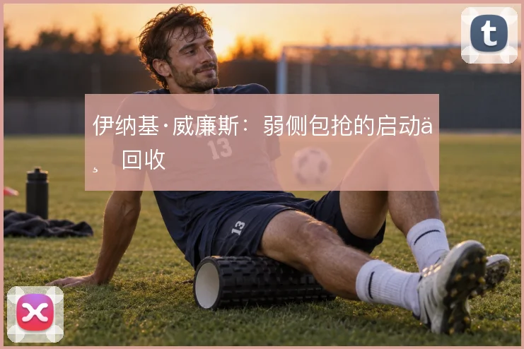 伊纳基·威廉斯:弱侧包抢的启动与回收