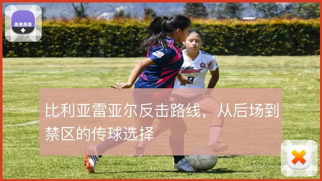 比利亚雷亚尔反击路线，从后场到禁区的传球选择