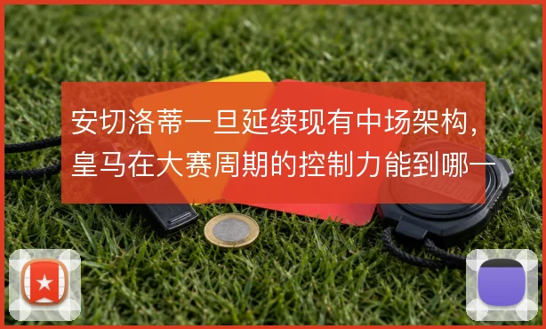 安切洛蒂一旦延续现有中场架构，皇马在大赛周期的控制力能到哪一步