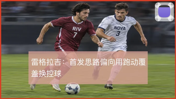 雷格拉吉：首发思路偏向用跑动覆盖换控球