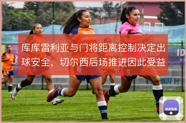 库库雷利亚与门将距离控制决定出球安全，切尔西后场推进因此受益