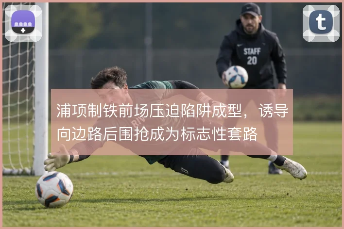 浦项制铁前场压迫陷阱成型，诱导向边路后围抢成为标志性套路