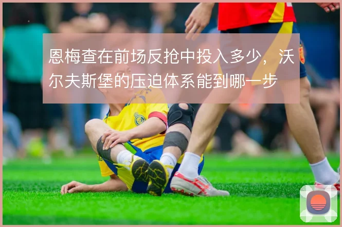 恩梅查在前场反抢中投入多少，沃尔夫斯堡的压迫体系能到哪一步