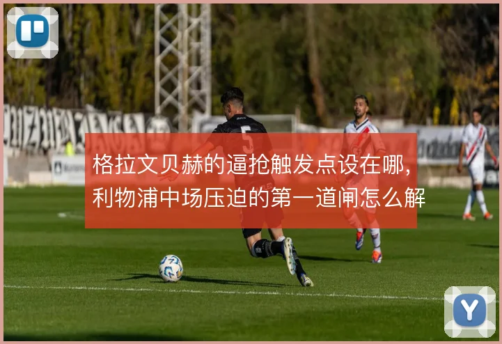 格拉文贝赫的逼抢触发点设在哪，利物浦中场压迫的第一道闸怎么解