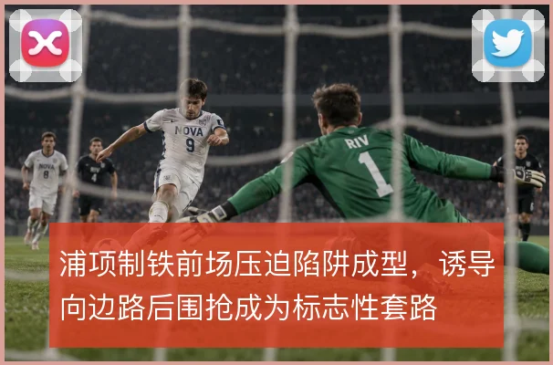 浦项制铁前场压迫陷阱成型，诱导向边路后围抢成为标志性套路
