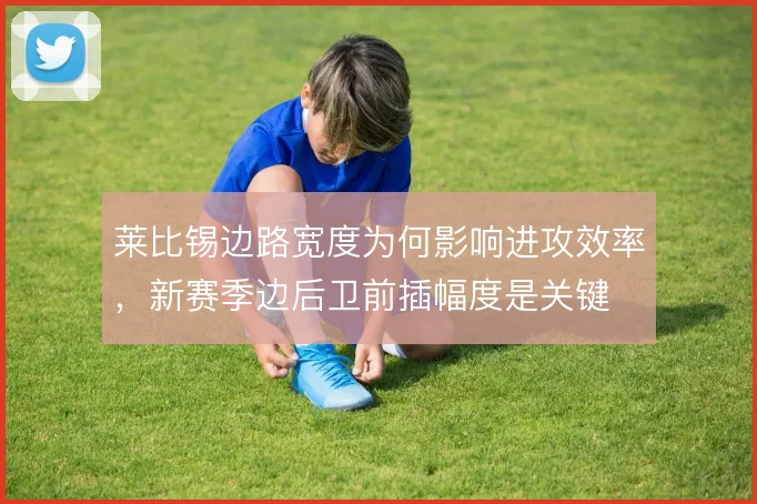莱比锡边路宽度为何影响进攻效率，新赛季边后卫前插幅度是关键