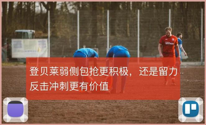 登贝莱弱侧包抢更积极，还是留力反击冲刺更有价值