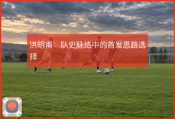 洪明甫：队史脉络中的首发思路选择