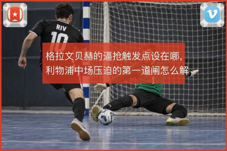 格拉文贝赫的逼抢触发点设在哪，利物浦中场压迫的第一道闸怎么解