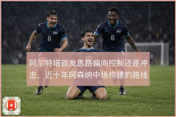 阿尔特塔首发思路偏向控制还是冲击，近十年阿森纳中场构建的路线摇摆